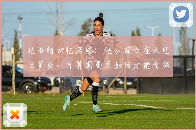 达洛特回忆若塔：他以前会在大巴上算分，计算葡萄牙如何才能晋级