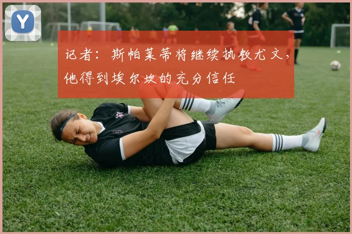 记者：斯帕莱蒂将继续执教尤文，他得到埃尔坎的充分信任