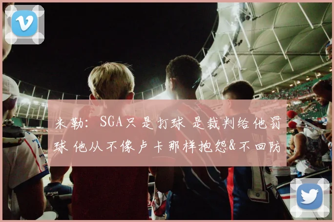 米勒：SGA只是打球 是裁判给他罚球 他从不像卢卡那样抱怨&不回防