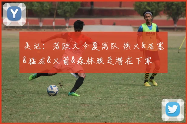 美记：若欧文今夏离队 热火&活塞&猛龙&火箭&森林狼是潜在下家