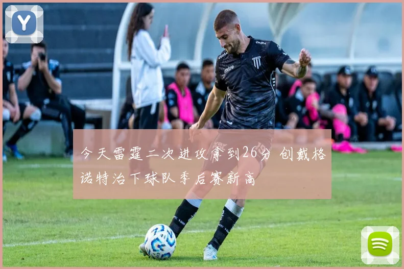 今天雷霆二次进攻拿到26分 创戴格诺特治下球队季后赛新高
