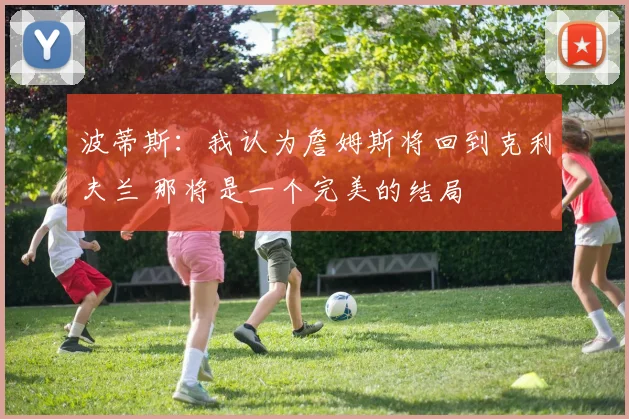 波蒂斯：我认为詹姆斯将回到克利夫兰 那将是一个完美的结局