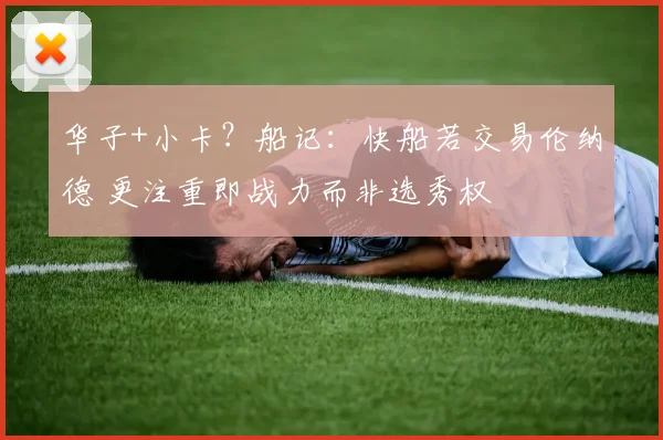 华子+小卡？船记：快船若交易伦纳德 更注重即战力而非选秀权