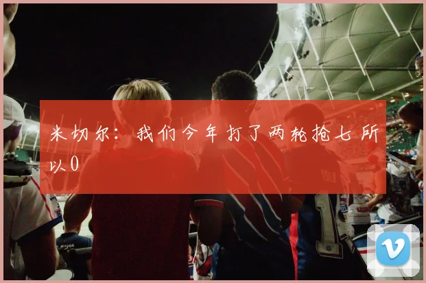 米切尔：我们今年打了两轮抢七 所以0