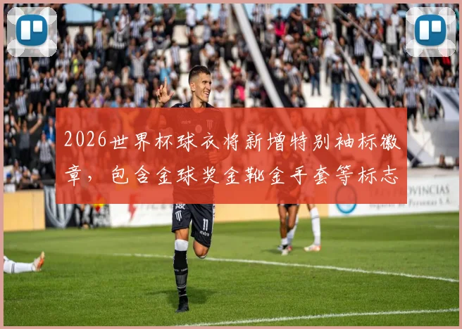 2026世界杯球衣将新增特别袖标徽章，包含金球奖金靴金手套等标志